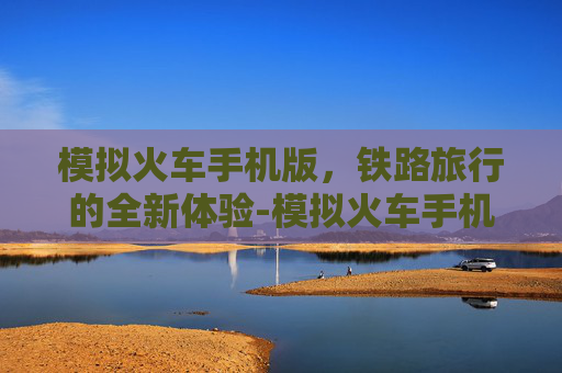 模拟火车手机版，铁路旅行的全新体验-模拟火车手机版下载