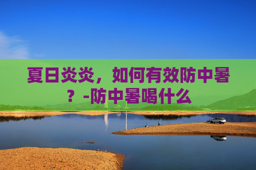 夏日炎炎，如何有效防中暑？-防中暑喝什么