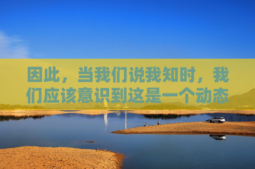 因此，当我们说我知时，我们应该意识到这是一个动态的过程。我们需要不断地学习和探索，以保持我们对世界的深刻理解和正确判断。同时，我们也要保持谦逊和开放的心态，接受新的观点和信息，不断完善自己的认知体系。-我知道你的秘密 电视剧