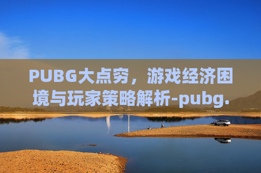 PUBG大点穷，游戏经济困境与玩家策略解析-pubg.dak