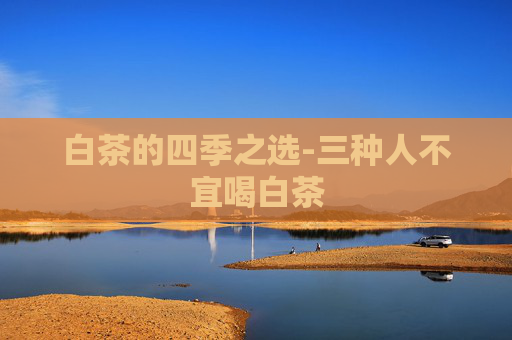 白茶的四季之选-三种人不宜喝白茶