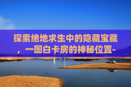 探索绝地求生中的隐藏宝藏，一图白卡房的神秘位置-pubg卡白门