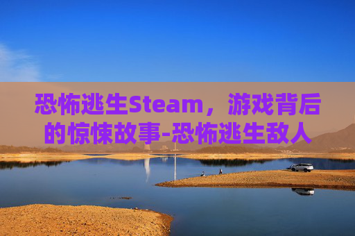 恐怖逃生Steam，游戏背后的惊悚故事-恐怖逃生敌人不攻击
