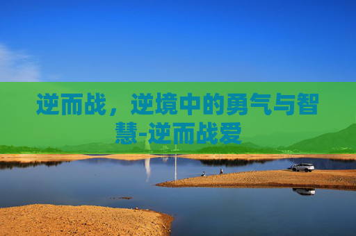 逆而战，逆境中的勇气与智慧-逆而战爱