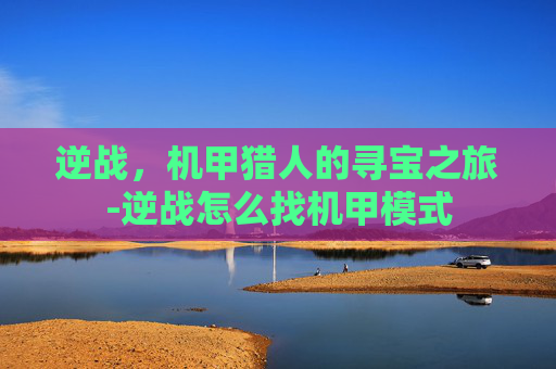 逆战，机甲猎人的寻宝之旅-逆战怎么找机甲模式