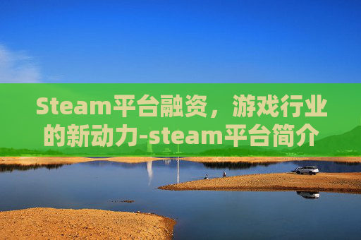 Steam平台融资，游戏行业的新动力-steam平台简介