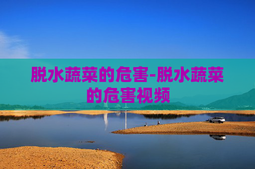 脱水蔬菜的危害-脱水蔬菜的危害视频