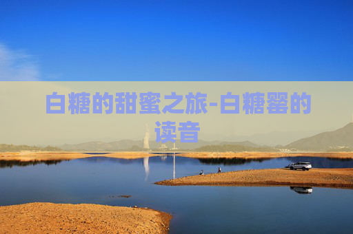 白糖的甜蜜之旅-白糖罂的读音