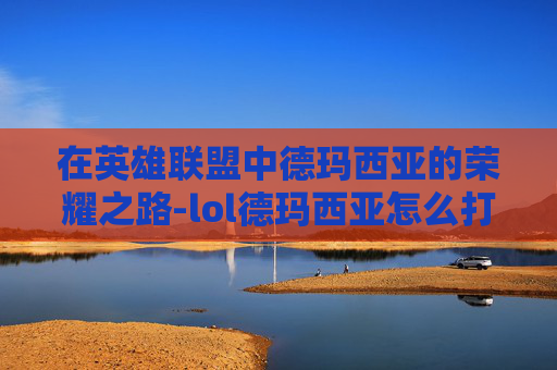 在英雄联盟中德玛西亚的荣耀之路-lol德玛西亚怎么打人