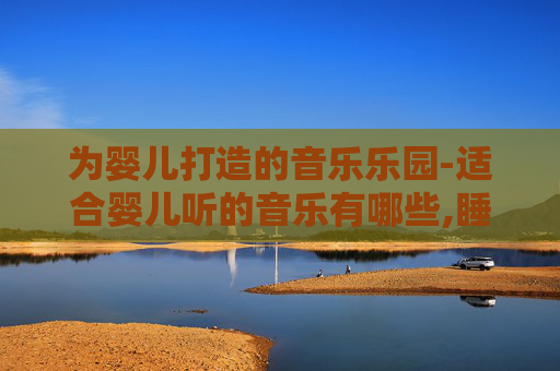 为婴儿打造的音乐乐园-适合婴儿听的音乐有哪些,睡前听多久合适?