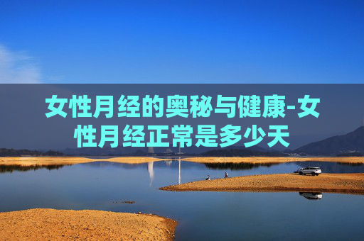 女性月经的奥秘与健康-女性月经正常是多少天