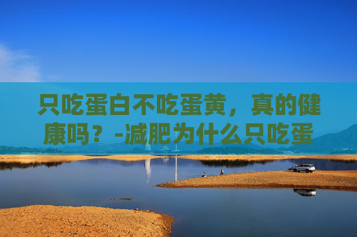 只吃蛋白不吃蛋黄，真的健康吗？-减肥为什么只吃蛋白不吃蛋黄