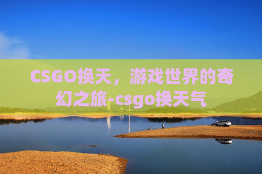 CSGO换天，游戏世界的奇幻之旅-csgo换天气