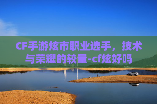 CF手游炫市职业选手，技术与荣耀的较量-cf炫好吗