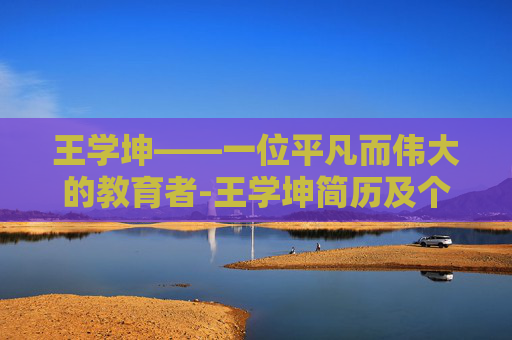 王学坤——一位平凡而伟大的教育者-王学坤简历及个人资料