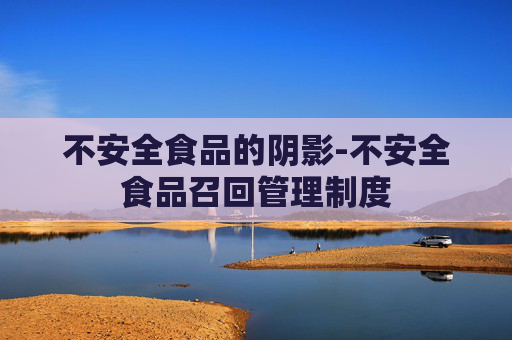 不安全食品的阴影-不安全食品召回管理制度