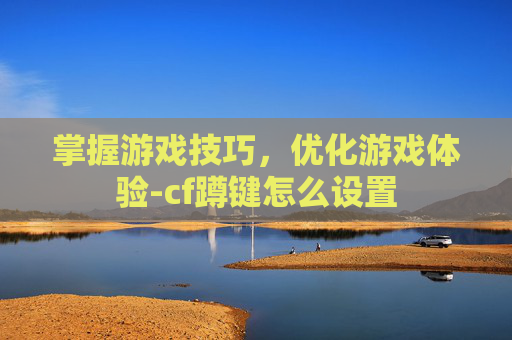 掌握游戏技巧，优化游戏体验-cf蹲键怎么设置
