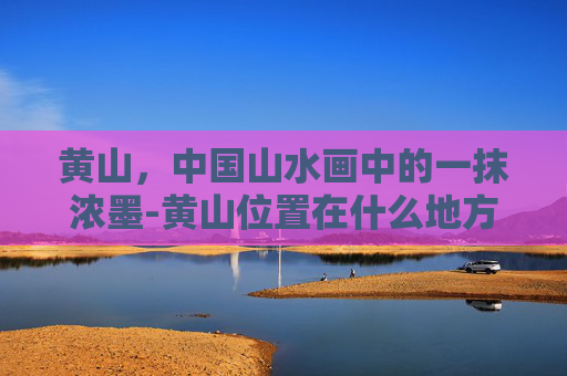 黄山，中国山水画中的一抹浓墨-黄山位置在什么地方