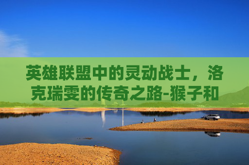 英雄联盟中的灵动战士，洛克瑞雯的传奇之路-猴子和锐雯