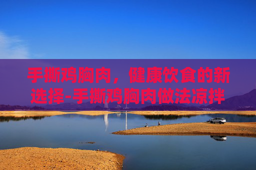 手撕鸡胸肉，健康饮食的新选择-手撕鸡胸肉做法凉拌