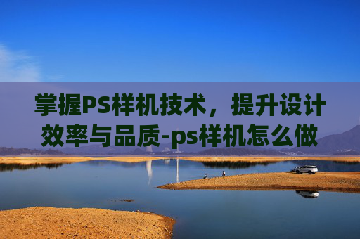 掌握PS样机技术，提升设计效率与品质-ps样机怎么做