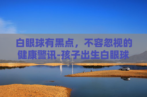 白眼球有黑点，不容忽视的健康警讯-孩子出生白眼球有黑点