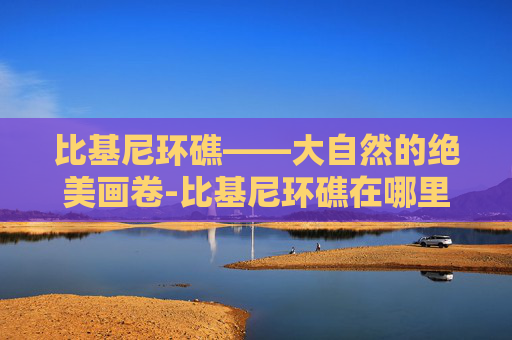 比基尼环礁——大自然的绝美画卷-比基尼环礁在哪里