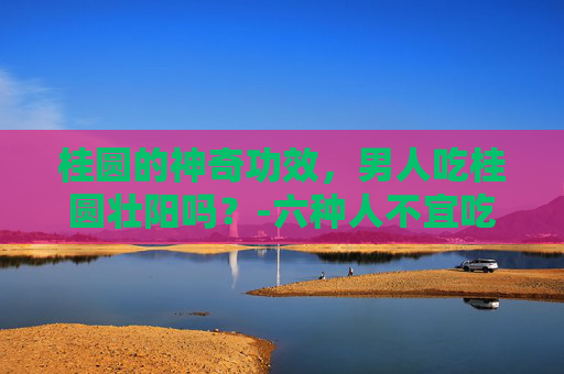 桂圆的神奇功效，男人吃桂圆壮阳吗？-六种人不宜吃桂圆