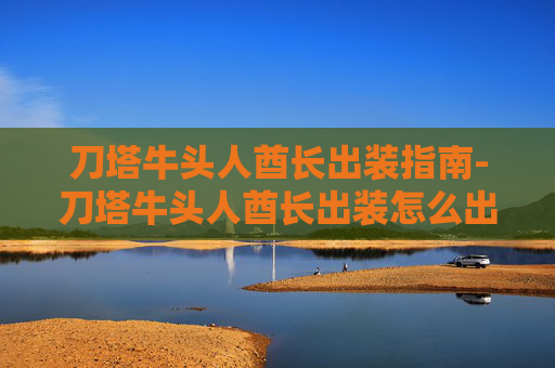 刀塔牛头人酋长出装指南-刀塔牛头人酋长出装怎么出