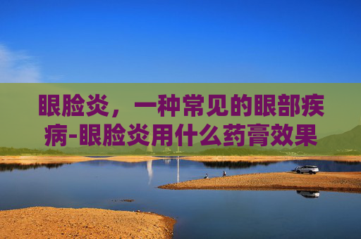 眼脸炎，一种常见的眼部疾病-眼脸炎用什么药膏效果好