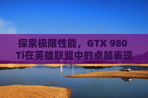 探索极限性能，GTX 980 Ti在英雄联盟中的卓越表现-