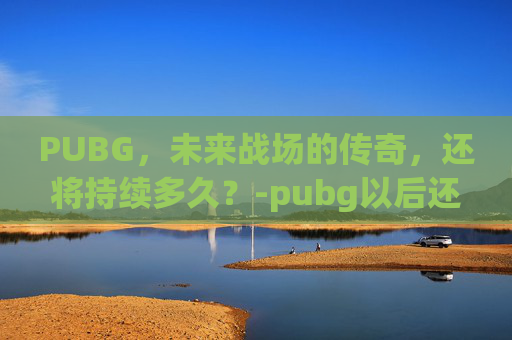 PUBG，未来战场的传奇，还将持续多久？-pubg以后还能玩吗