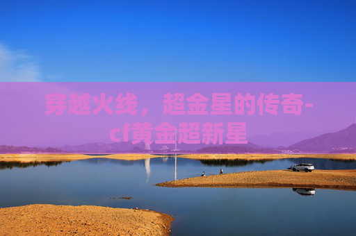 穿越火线，超金星的传奇-cf黄金超新星