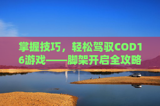 掌握技巧，轻松驾驭COD16游戏——脚架开启全攻略-cod16新手教程架枪