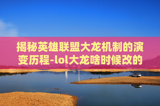 揭秘英雄联盟大龙机制的演变历程-lol大龙啥时候改的皮肤
