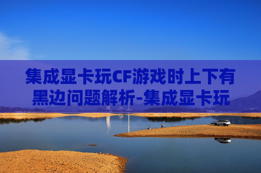 集成显卡玩CF游戏时上下有黑边问题解析-集成显卡玩cf上下有黑边怎么办