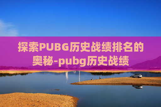 探索PUBG历史战绩排名的奥秘-pubg历史战绩