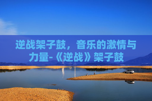 逆战架子鼓，音乐的激情与力量-《逆战》架子鼓