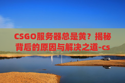 CSGO服务器总是黄？揭秘背后的原因与解决之道-csgo服务器变黄