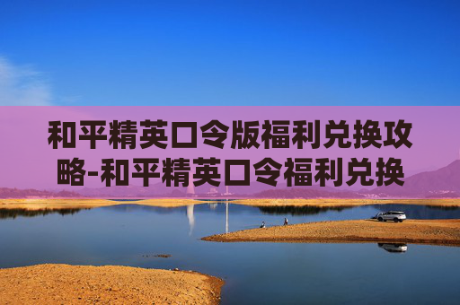 和平精英口令版福利兑换攻略-和平精英口令福利兑换码是多少2025年