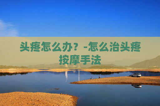 头疼怎么办？-怎么治头疼按摩手法