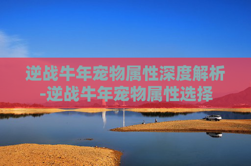 逆战牛年宠物属性深度解析-逆战牛年宠物属性选择