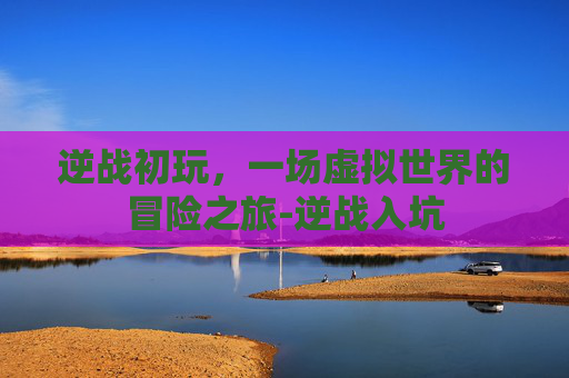 逆战初玩，一场虚拟世界的冒险之旅-逆战入坑