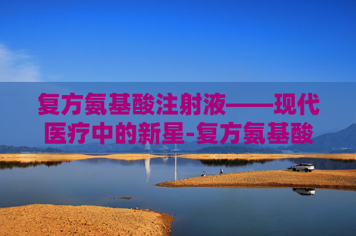 复方氨基酸注射液——现代医疗中的新星-复方氨基酸注射18aa-II