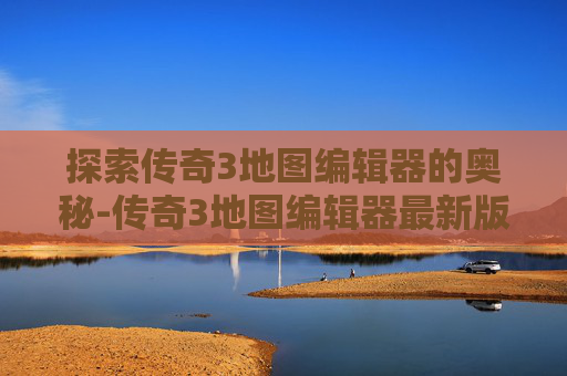 探索传奇3地图编辑器的奥秘-传奇3地图编辑器最新版本更新内容