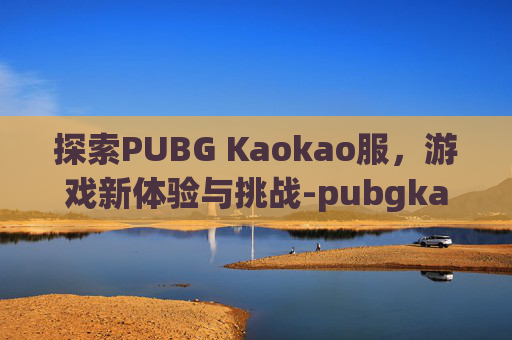 探索PUBG Kaokao服，游戏新体验与挑战-pubgkaokao服登陆显示1:1