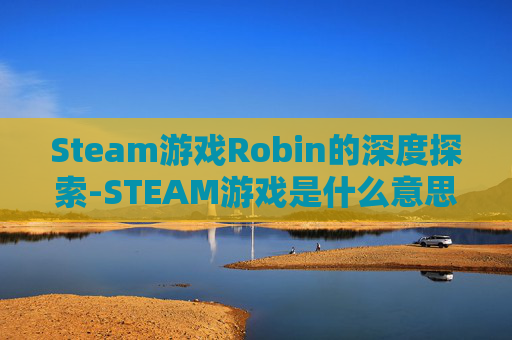 Steam游戏Robin的深度探索-STEAM游戏是什么意思?