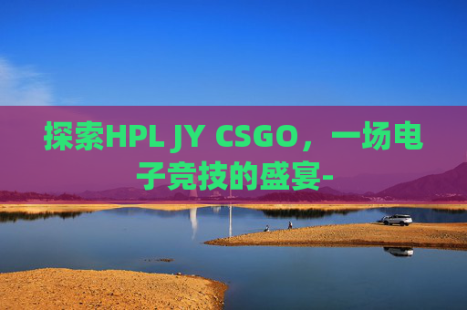 探索HPL JY CSGO，一场电子竞技的盛宴-