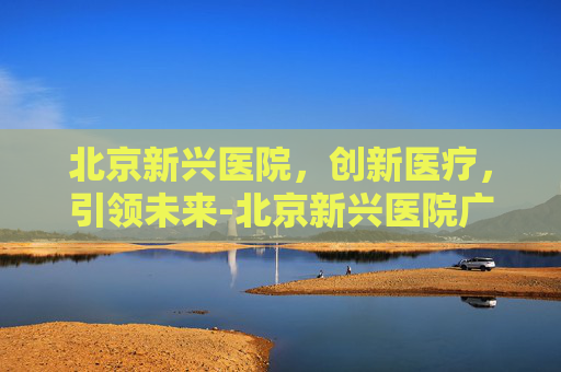 北京新兴医院，创新医疗，引领未来-北京新兴医院广告视频2004