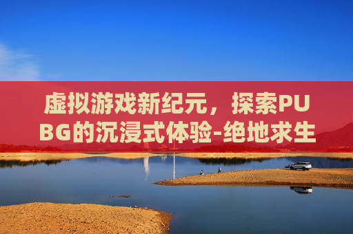 虚拟游戏新纪元，探索PUBG的沉浸式体验-绝地求生虚拟7.1